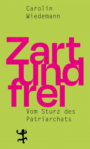 Buch: Zart und frei. Vom Sturz des Patriarchats - von: Carolin Wiedemann
